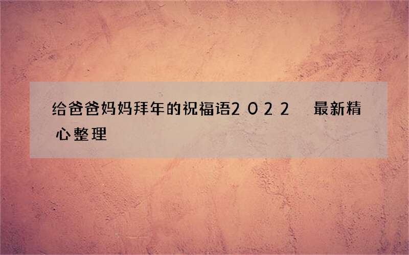 给爸爸妈妈拜年的祝福语2022 最新精心整理